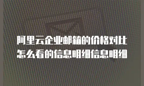 阿里云企业邮箱的价格对比怎么看的信息明细信息明细