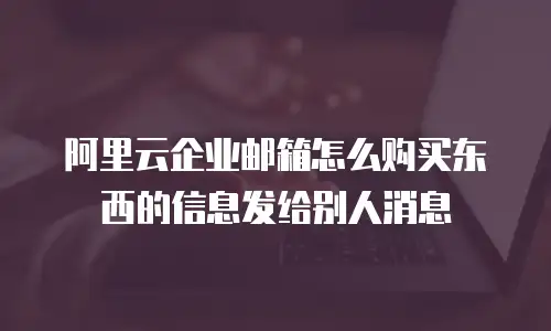 阿里云企业邮箱怎么购买东西的信息发给别人消息