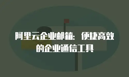 阿里云企业邮箱：便捷高效的企业通信工具