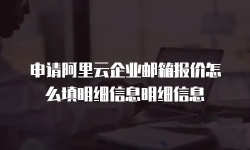 申请阿里云企业邮箱报价怎么填明细信息明细信息