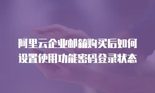阿里云企业邮箱购买后如何设置使用功能密码登录状态