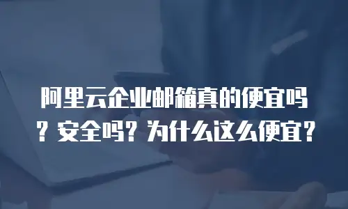 阿里云企业邮箱真的便宜吗？安全吗？为什么这么便宜？