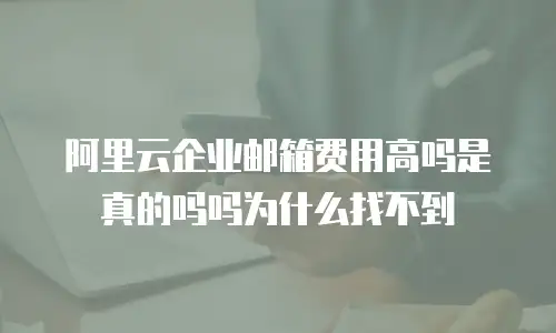 阿里云企业邮箱费用高吗是真的吗吗为什么找不到