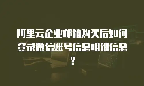 阿里云企业邮箱购买后如何登录微信账号信息明细信息？