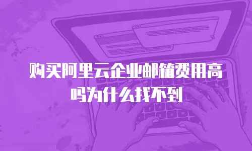 购买阿里云企业邮箱费用高吗为什么找不到