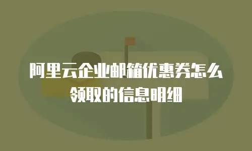 阿里云企业邮箱优惠券怎么领取的信息明细