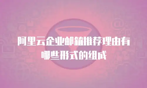 阿里云企业邮箱推荐理由有哪些形式的组成