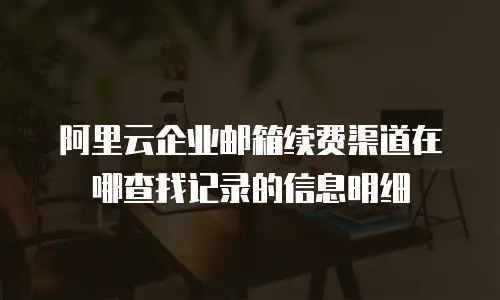 阿里云企业邮箱续费渠道在哪查找记录的信息明细