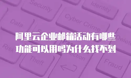 阿里云企业邮箱活动有哪些功能可以用吗为什么找不到