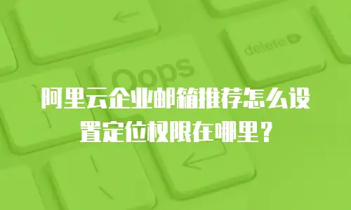 阿里云企业邮箱推荐怎么设置定位权限在哪里？