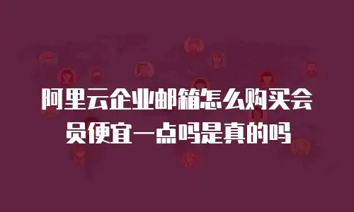 阿里云企业邮箱怎么购买会员便宜一点吗是真的吗