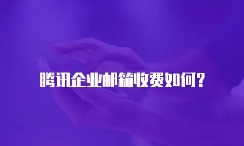 腾讯企业邮箱收费如何？