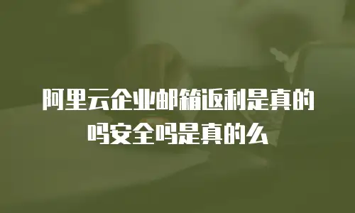 阿里云企业邮箱返利是真的吗安全吗是真的么