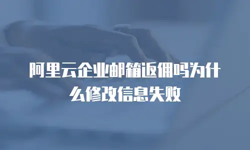 阿里云企业邮箱返佣吗为什么修改信息失败