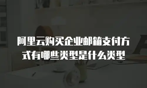 阿里云购买企业邮箱支付方式有哪些类型是什么类型