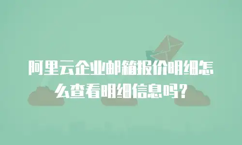 阿里云企业邮箱报价明细怎么查看明细信息吗？