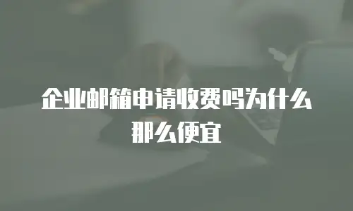 企业邮箱申请收费吗为什么那么便宜