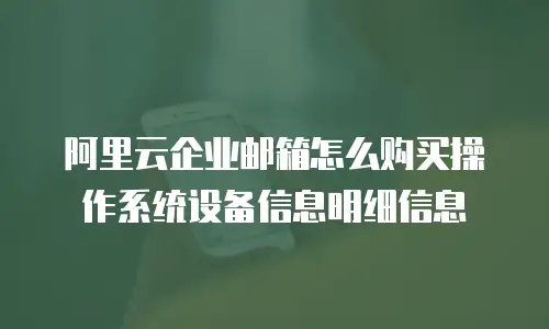 阿里云企业邮箱怎么购买操作系统设备信息明细信息