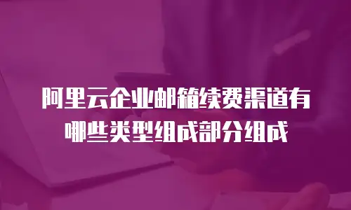 阿里云企业邮箱续费渠道有哪些类型组成部分组成
