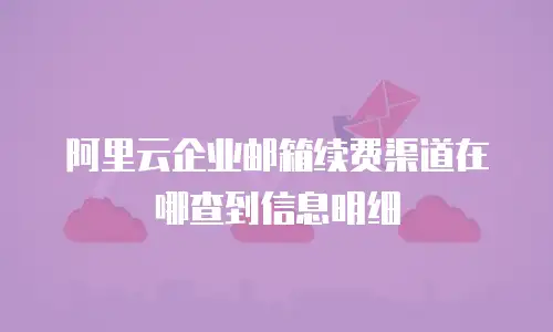 阿里云企业邮箱续费渠道在哪查到信息明细