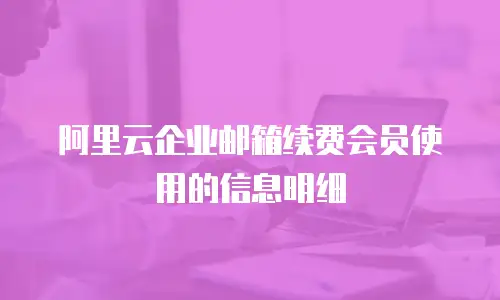 阿里云企业邮箱续费会员使用的信息明细