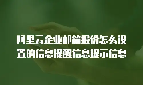 阿里云企业邮箱报价怎么设置的信息提醒信息提示信息