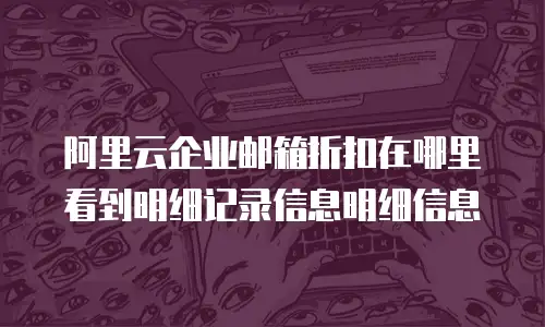 阿里云企业邮箱折扣在哪里看到明细记录信息明细信息