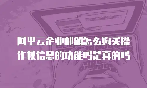 阿里云企业邮箱怎么购买操作权信息的功能吗是真的吗