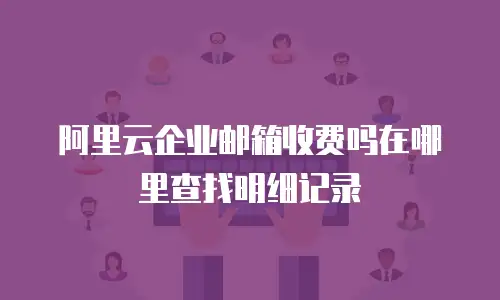 阿里云企业邮箱收费吗在哪里查找明细记录
