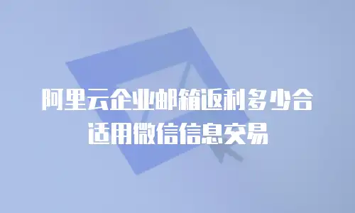 阿里云企业邮箱返利多少合适用微信信息交易