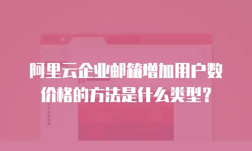 阿里云企业邮箱增加用户数价格的方法是什么类型？