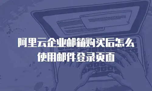 阿里云企业邮箱购买后怎么使用邮件登录页面