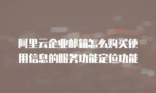 阿里云企业邮箱怎么购买使用信息的服务功能定位功能