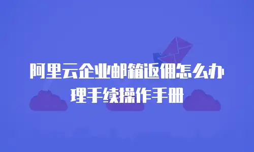 阿里云企业邮箱返佣怎么办理手续操作手册