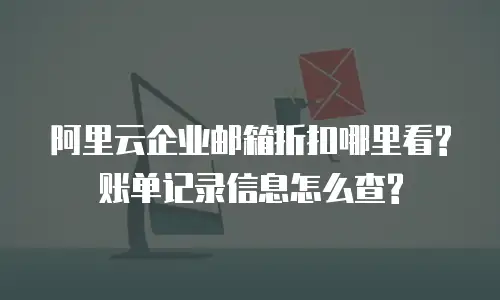 阿里云企业邮箱折扣哪里看?账单记录信息怎么查?