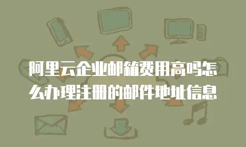 阿里云企业邮箱费用高吗怎么办理注册的邮件地址信息