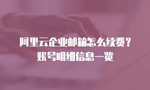 阿里云企业邮箱怎么续费？账号明细信息一览