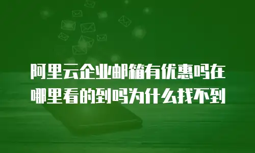 阿里云企业邮箱有优惠吗在哪里看的到吗为什么找不到