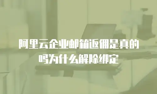 阿里云企业邮箱返佣是真的吗为什么解除绑定