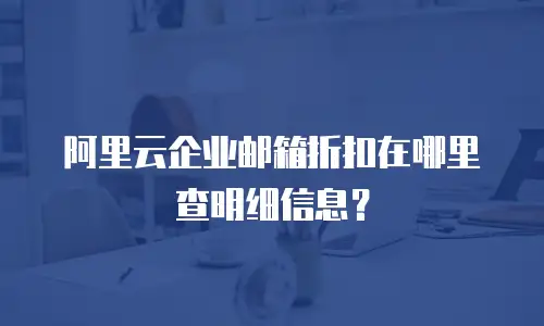 阿里云企业邮箱折扣在哪里查明细信息？