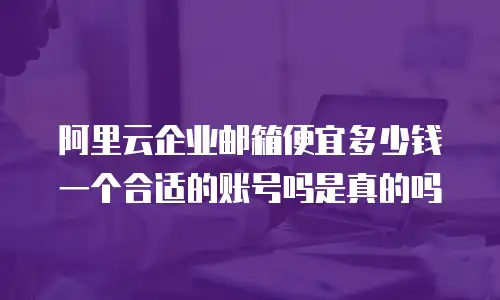 阿里云企业邮箱便宜多少钱一个合适的账号吗是真的吗