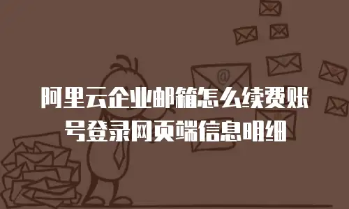 阿里云企业邮箱怎么续费账号登录网页端信息明细
