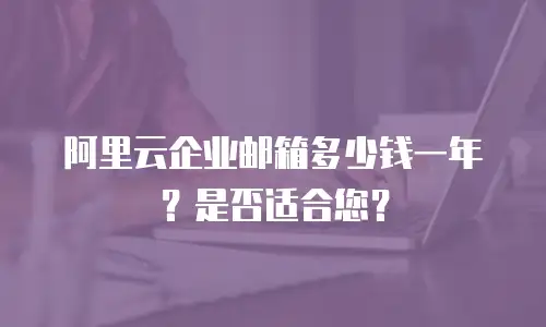 阿里云企业邮箱多少钱一年？是否适合您？