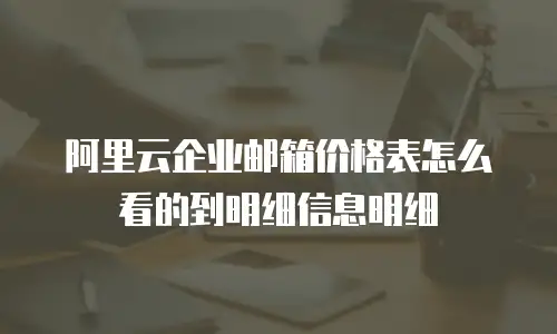 阿里云企业邮箱价格表怎么看的到明细信息明细