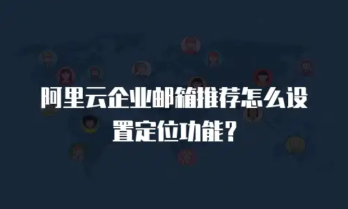 阿里云企业邮箱推荐怎么设置定位功能？