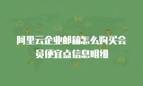 阿里云企业邮箱怎么购买会员便宜点信息明细