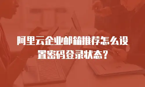 阿里云企业邮箱推荐怎么设置密码登录状态？
