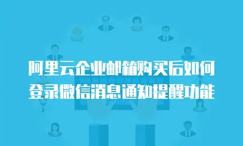 阿里云企业邮箱购买后如何登录微信消息通知提醒功能