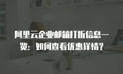 阿里云企业邮箱打折信息一览：如何查看优惠详情？