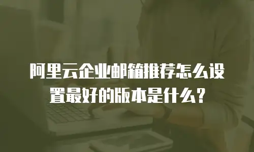 阿里云企业邮箱推荐怎么设置最好的版本是什么?